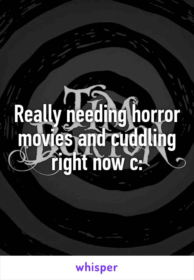 Really needing horror movies and cuddling right now c: