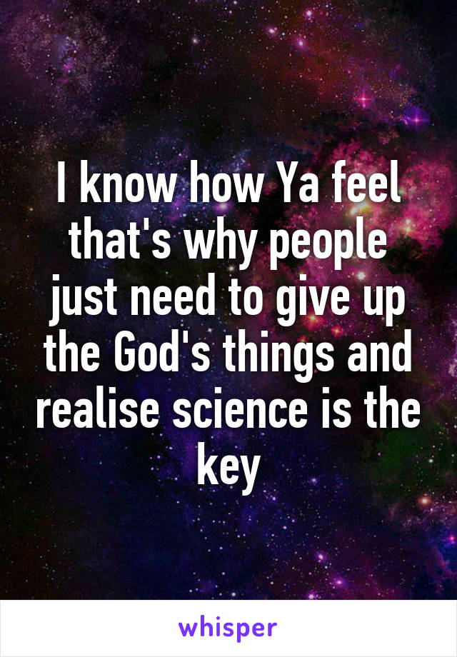 I know how Ya feel that's why people just need to give up the God's things and realise science is the key