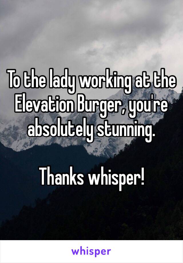 To the lady working at the Elevation Burger, you're absolutely stunning. 

Thanks whisper!