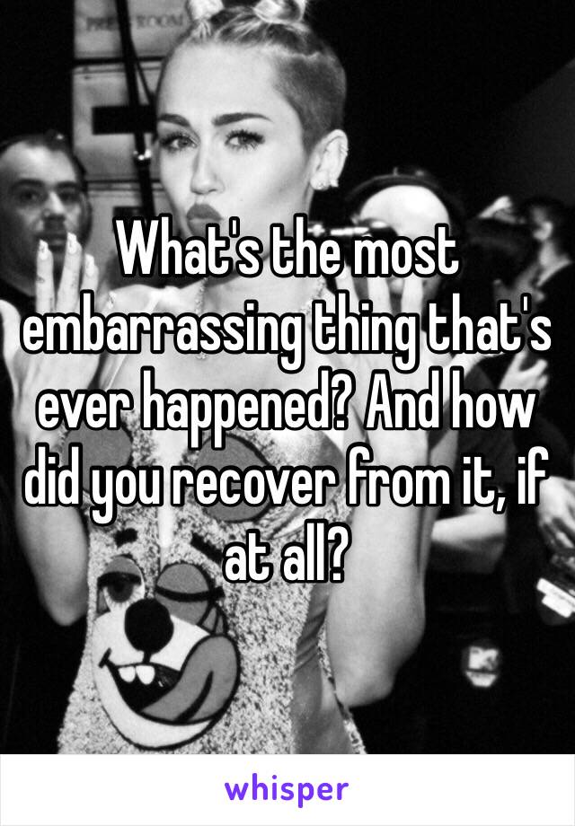 What's the most embarrassing thing that's ever happened? And how did you recover from it, if at all? 