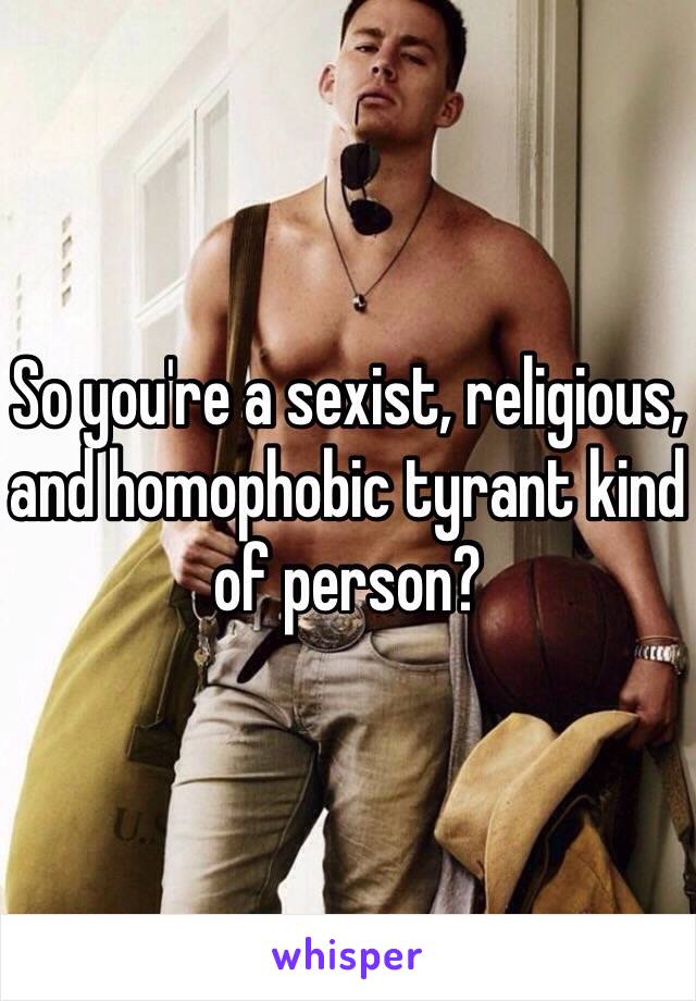 So you're a sexist, religious, and homophobic tyrant kind of person?