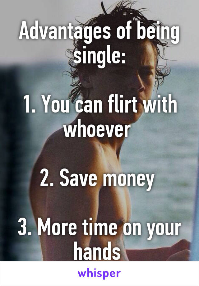 Advantages of being single:

1. You can flirt with whoever 

2. Save money 

3. More time on your hands 