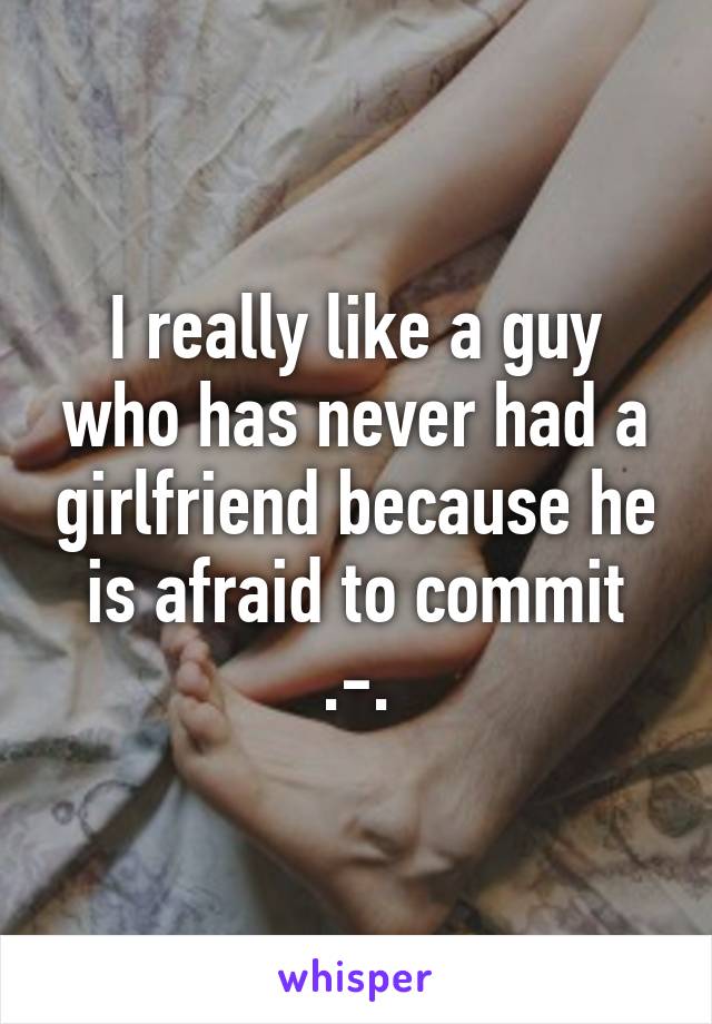 I really like a guy who has never had a girlfriend because he is afraid to commit .-.