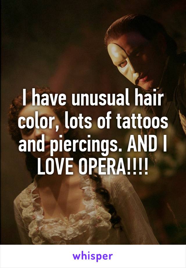 I have unusual hair color, lots of tattoos and piercings. AND I LOVE OPERA!!!!