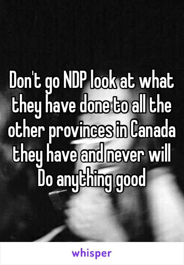 Don't go NDP look at what they have done to all the other provinces in Canada they have and never will
Do anything good