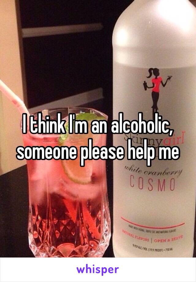 I think I'm an alcoholic, someone please help me