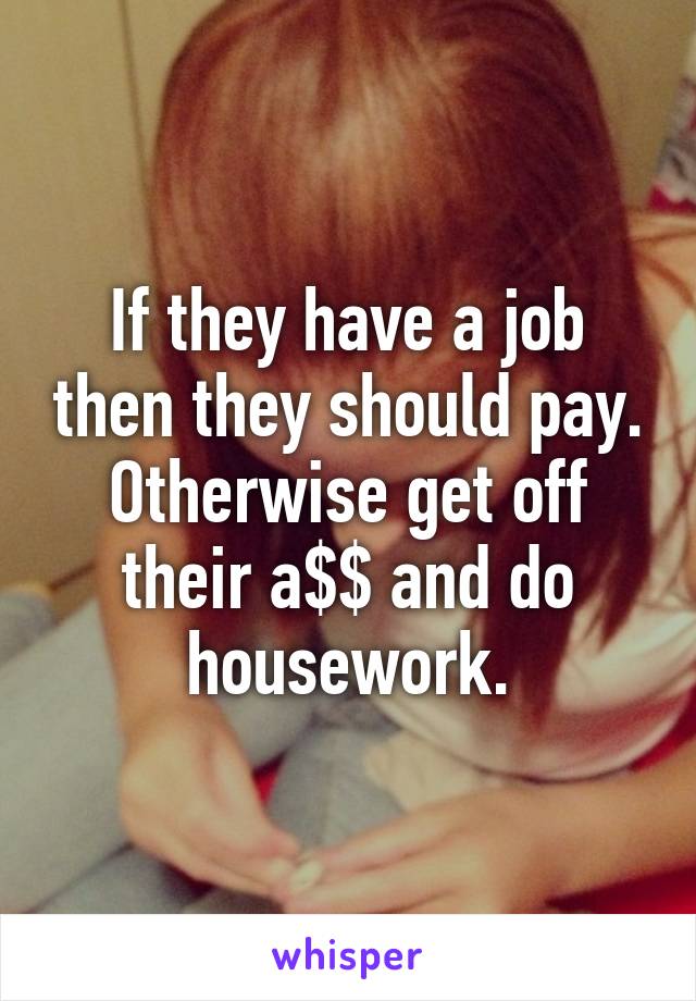 If they have a job then they should pay. Otherwise get off their a$$ and do housework.