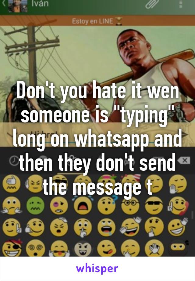 Don't you hate it wen someone is "typing" long on whatsapp and then they don't send the message t