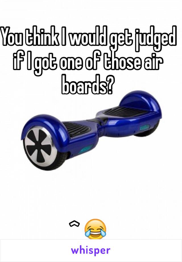 You think I would get judged if I got one of those air boards? 





^ 😂