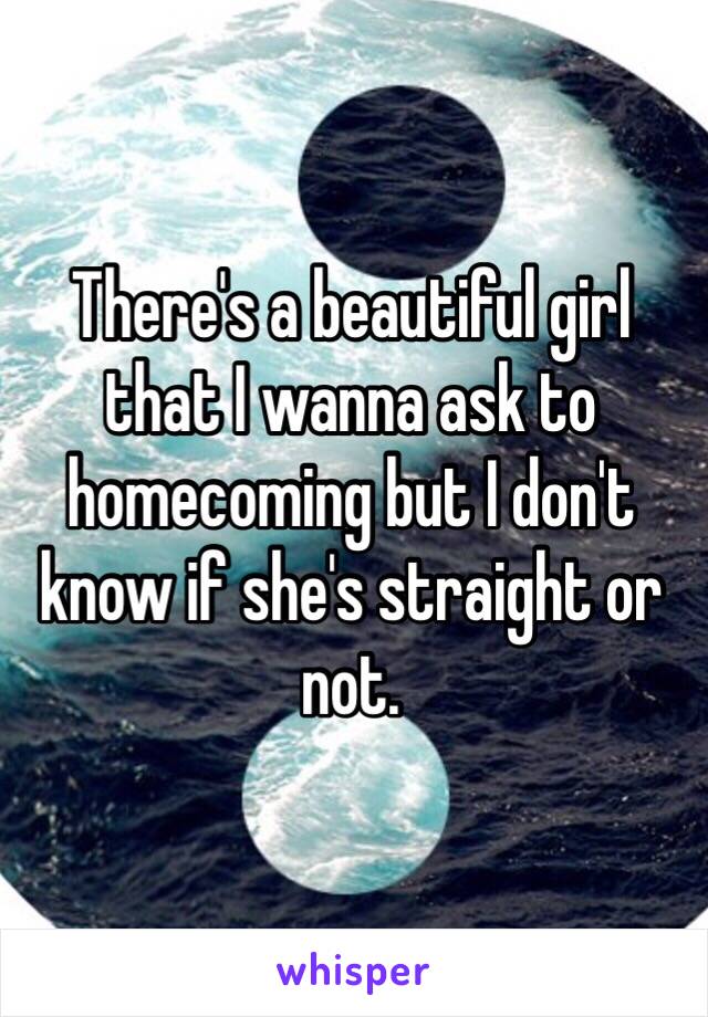 There's a beautiful girl that I wanna ask to homecoming but I don't know if she's straight or not. 