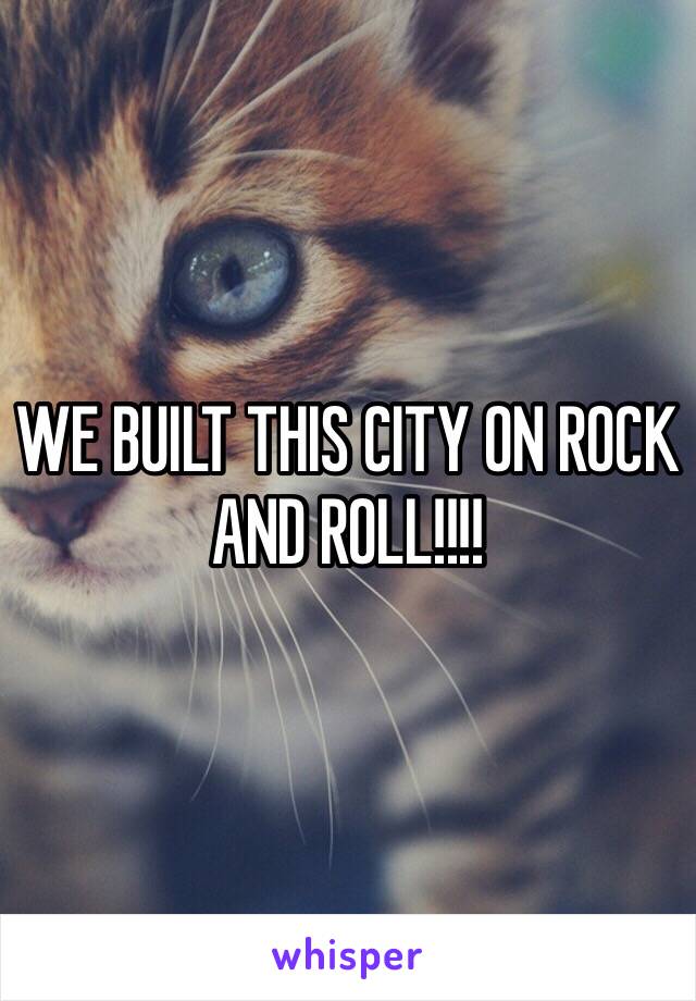 WE BUILT THIS CITY ON ROCK AND ROLL!!!!