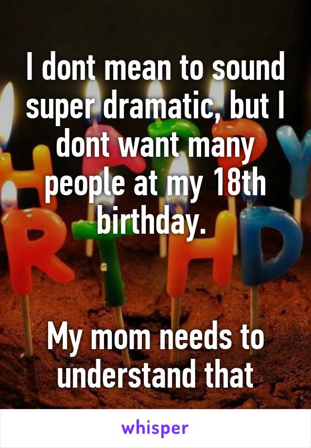 I dont mean to sound super dramatic, but I dont want many people at my 18th birthday. 


My mom needs to understand that