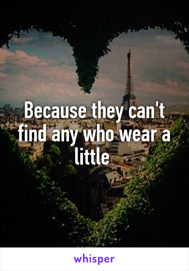 Because they can't find any who wear a little 