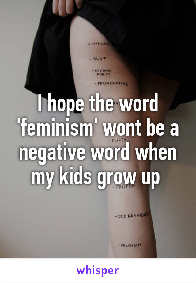 I hope the word 'feminism' wont be a negative word when my kids grow up 