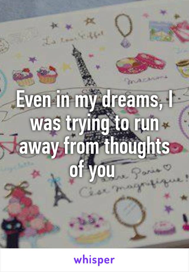 Even in my dreams, I was trying to run away from thoughts of you 