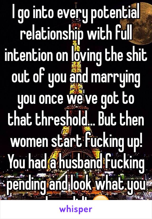 I go into every potential relationship with full intention on loving the shit out of you and marrying you once we've got to that threshold... But then women start fucking up! You had a husband fucking pending and look what you done did! 😂