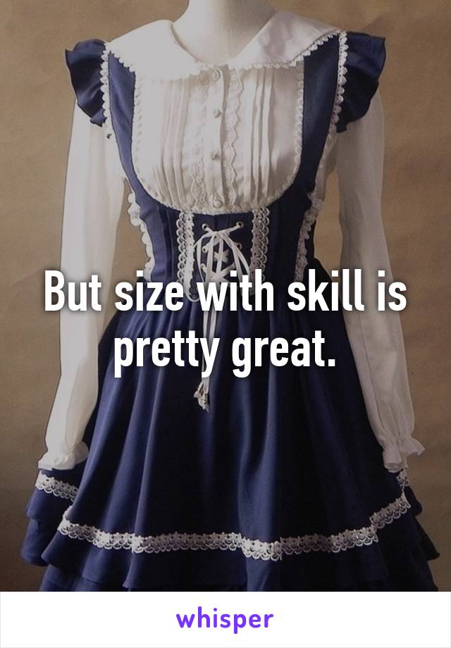 But size with skill is pretty great.