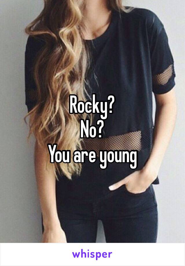 Rocky?
No?
You are young