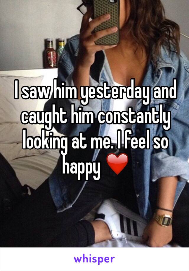 I saw him yesterday and caught him constantly looking at me. I feel so happy ❤️