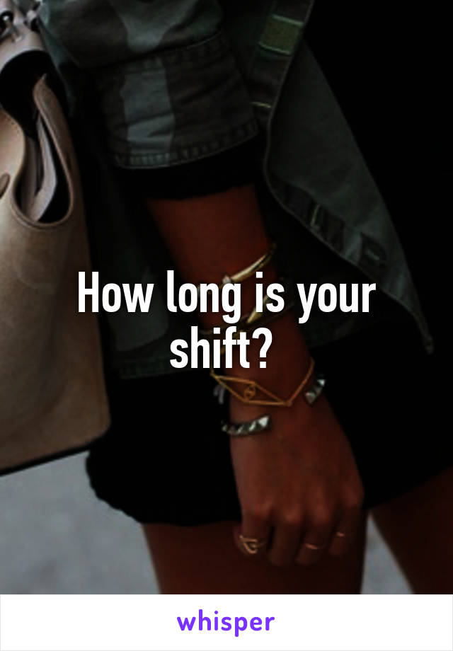 How long is your shift? 