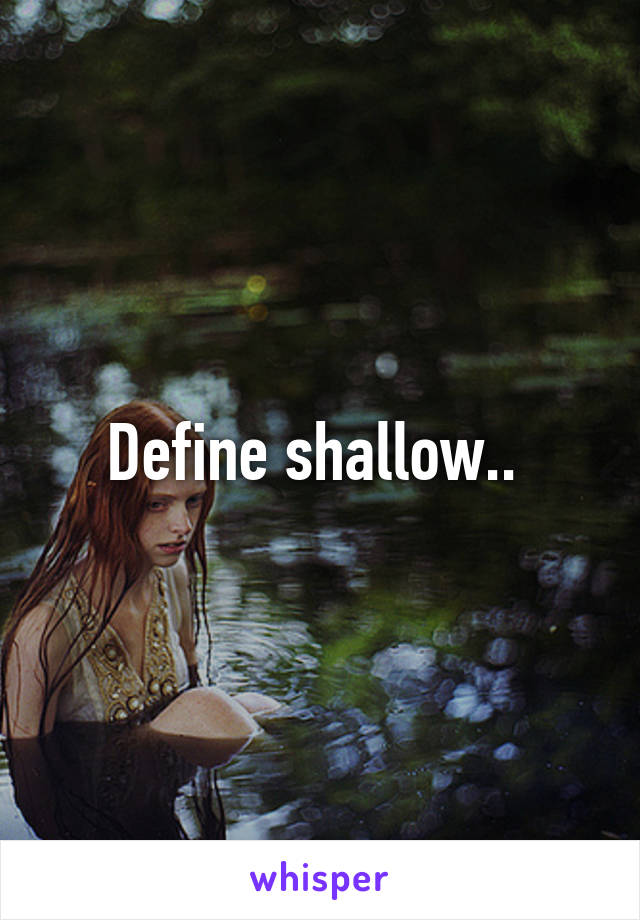 Define shallow.. 