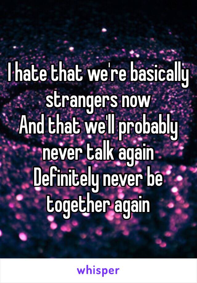 I hate that we're basically strangers now 
And that we'll probably never talk again 
Definitely never be together again 