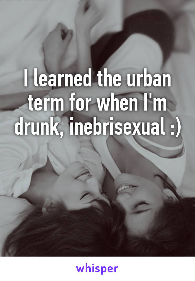 I learned the urban term for when I'm drunk, inebrisexual :) 

