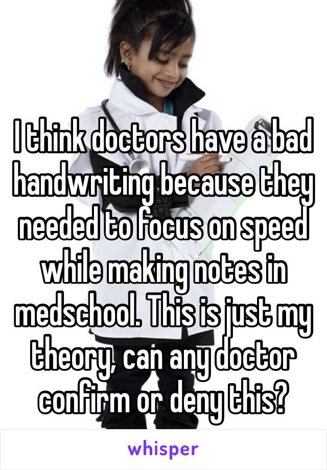 I think doctors have a bad handwriting because they needed to focus on speed while making notes in medschool. This is just my theory, can any doctor confirm or deny this?