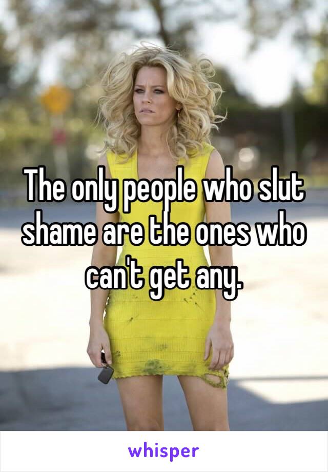 The only people who slut shame are the ones who can't get any.