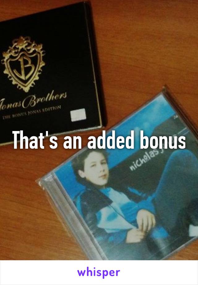 That's an added bonus