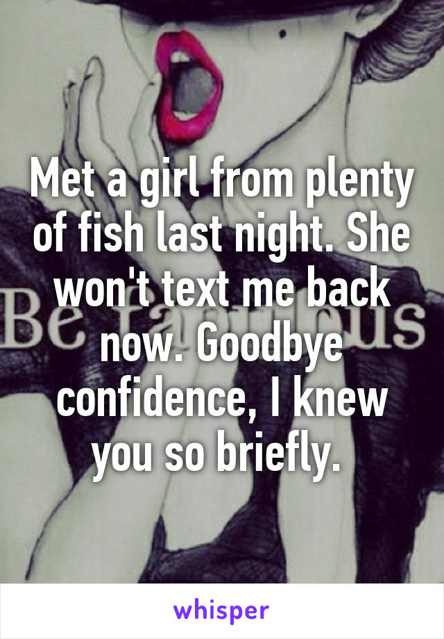 Met a girl from plenty of fish last night. She won't text me back now. Goodbye confidence, I knew you so briefly. 