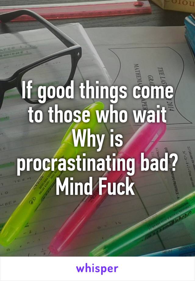 If good things come to those who wait
Why is procrastinating bad?
Mind Fuck 