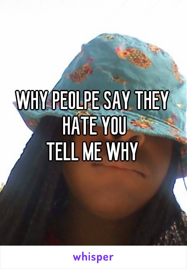 WHY PEOLPE SAY THEY HATE YOU
TELL ME WHY