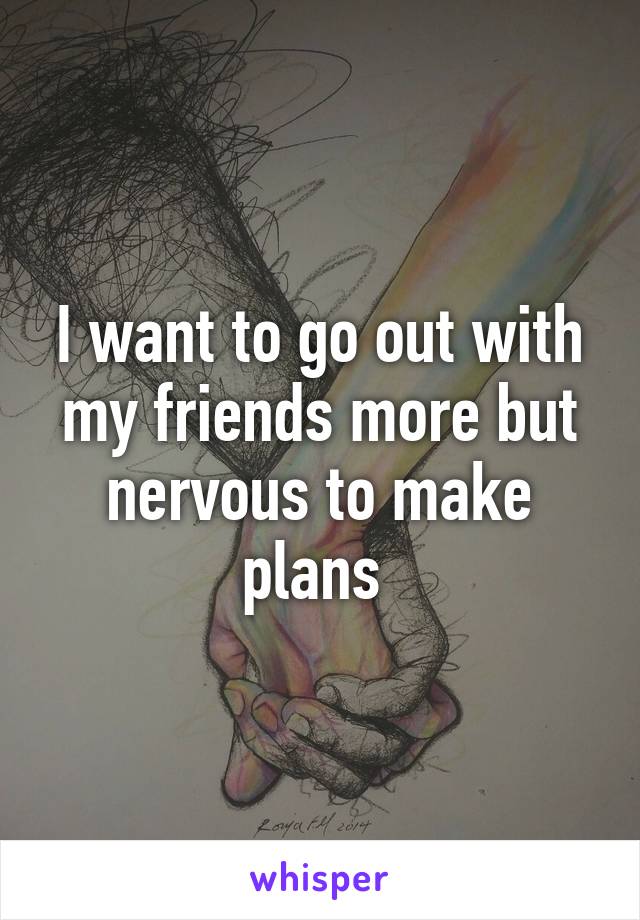 I want to go out with my friends more but nervous to make plans 