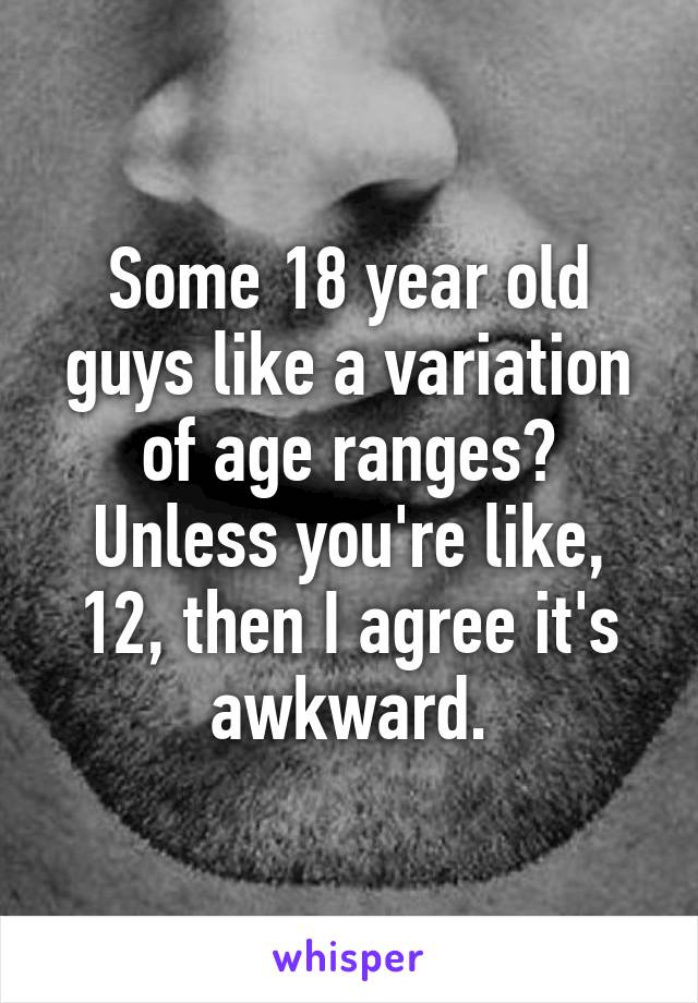 Some 18 year old guys like a variation of age ranges? Unless you're like, 12, then I agree it's awkward.