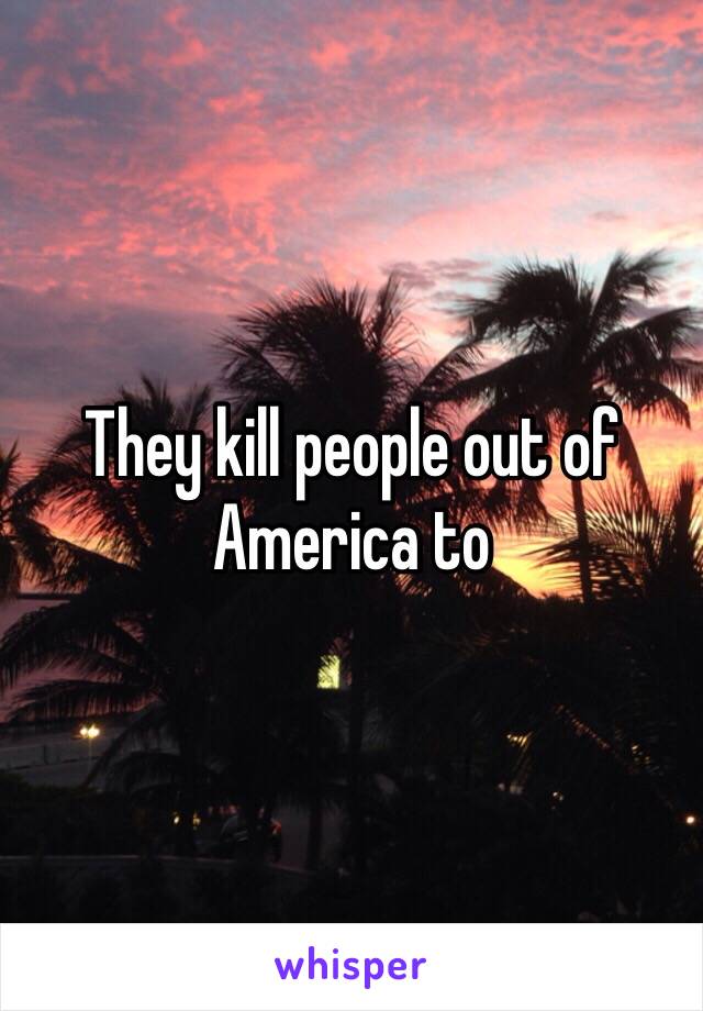 They kill people out of America to 