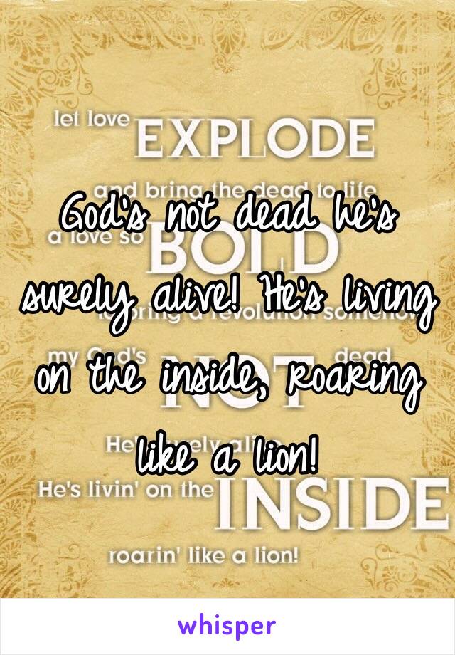 God's not dead he's surely alive! He's living on the inside, roaring like a lion!