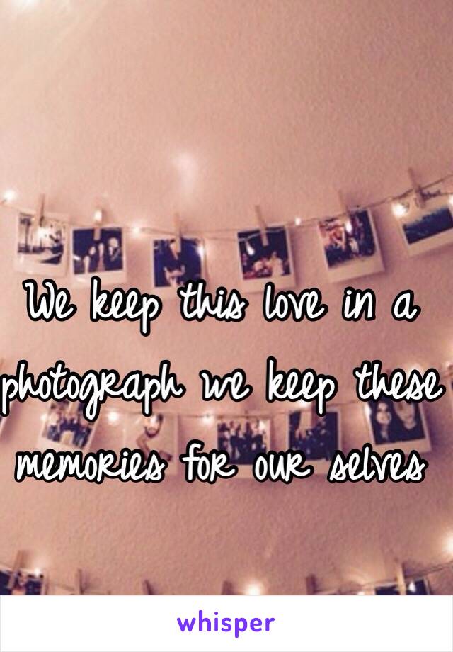 We keep this love in a photograph we keep these memories for our selves 