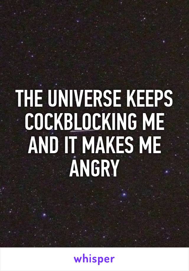 THE UNIVERSE KEEPS COCKBLOCKING ME AND IT MAKES ME ANGRY