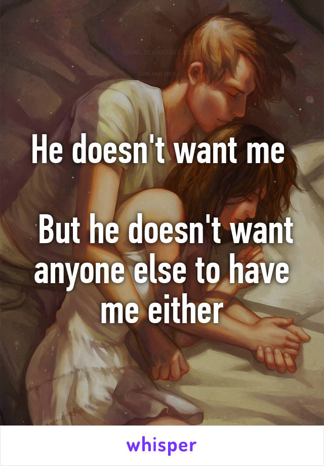 He doesn't want me 

 But he doesn't want anyone else to have me either