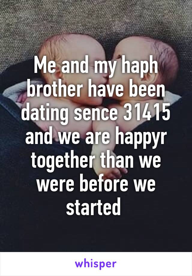 Me and my haph brother have been dating sence 31415 and we are happyr together than we were before we started 