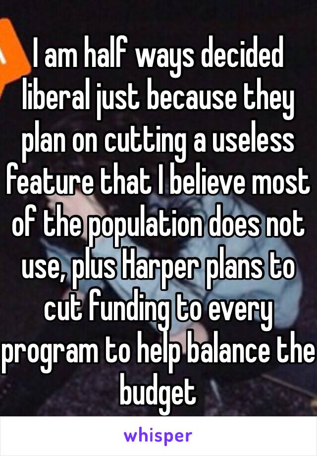 I am half ways decided liberal just because they plan on cutting a useless feature that I believe most of the population does not use, plus Harper plans to cut funding to every program to help balance the budget 