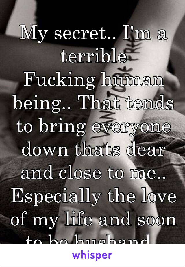 My secret.. I'm a terrible
Fucking human being.. That tends to bring everyone down thats dear and close to me.. Especially the love of my life and soon to be husband.. 