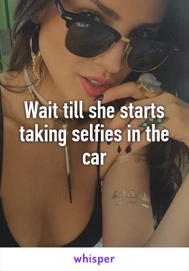 Wait till she starts taking selfies in the car