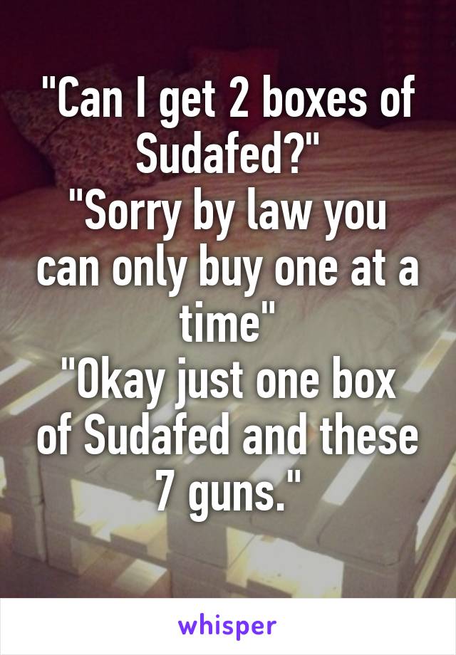 "Can I get 2 boxes of Sudafed?"
"Sorry by law you can only buy one at a time"
"Okay just one box of Sudafed and these 7 guns."
