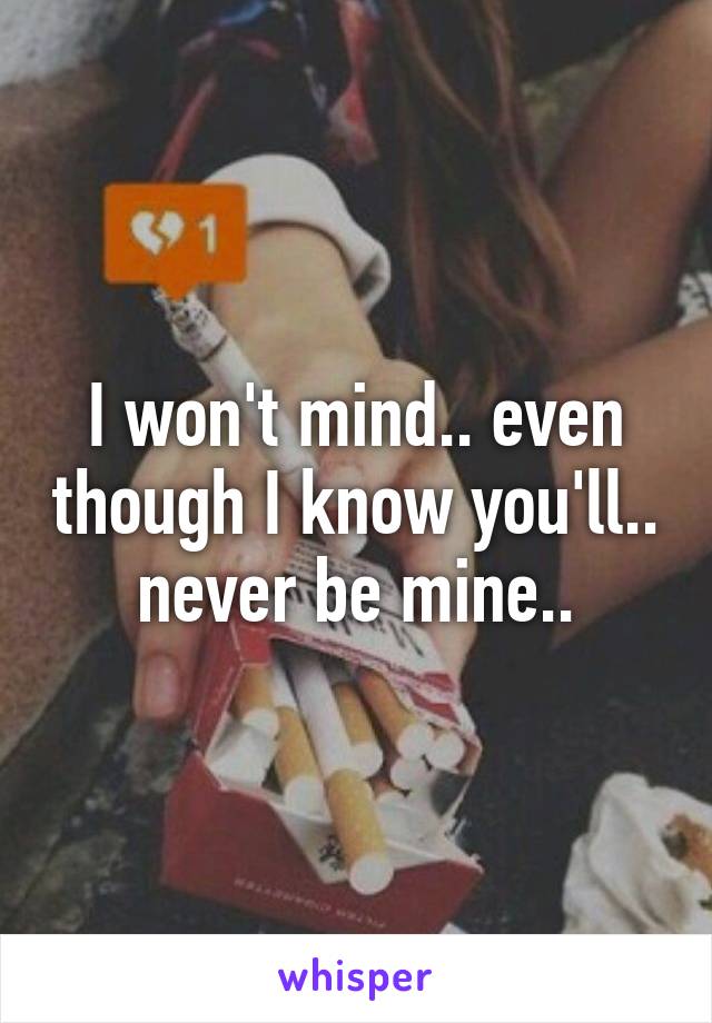 I won't mind.. even though I know you'll.. never be mine..