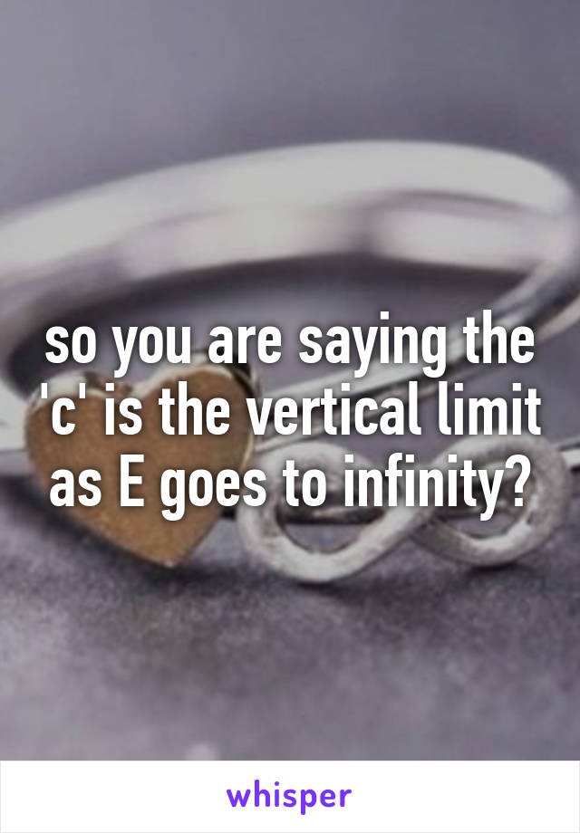 so you are saying the 'c' is the vertical limit as E goes to infinity?