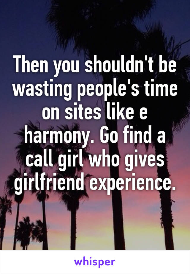 Then you shouldn't be wasting people's time on sites like e harmony. Go find a call girl who gives girlfriend experience. 