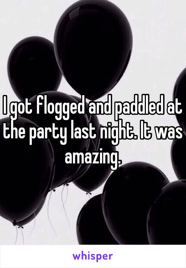 I got flogged and paddled at the party last night. It was amazing. 