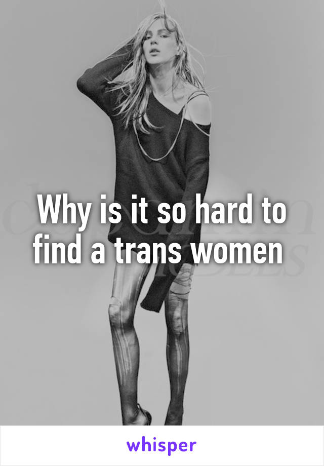 Why is it so hard to find a trans women 